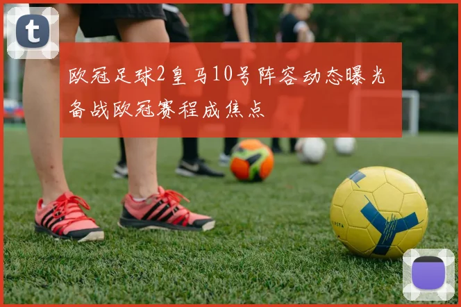 欧冠足球2皇马10号阵容动态曝光 备战欧冠赛程成焦点