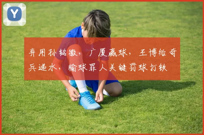弃用孙铭徽,广厦赢球,王博给奇兵递水,输球罪人关键罚球打铁