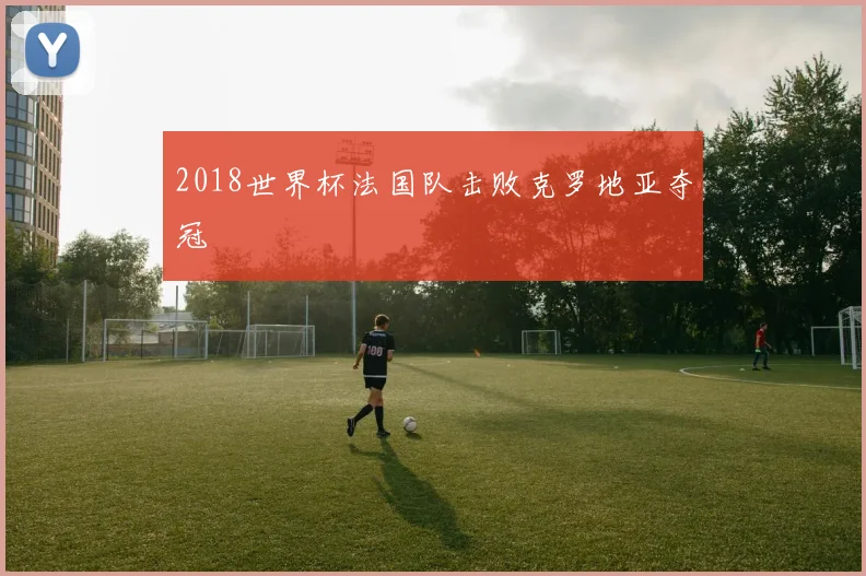 2018世界杯法国队击败克罗地亚夺冠