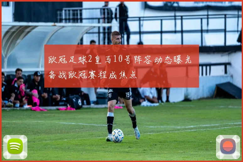 欧冠足球2皇马10号阵容动态曝光 备战欧冠赛程成焦点
