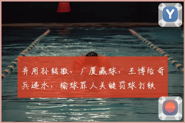 弃用孙铭徽,广厦赢球,王博给奇兵递水,输球罪人关键罚球打铁